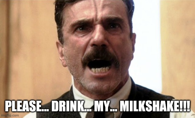 There Will Be Blood - In the Red | PLEASE... DRINK... MY... MILKSHAKE!!! | image tagged in daniel day-lewis,milkshake,blood,red,there will be blood,daniel plainview | made w/ Imgflip meme maker