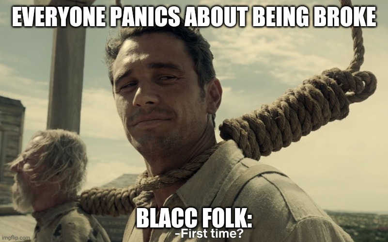 first time | EVERYONE PANICS ABOUT BEING BROKE; BLACC FOLK: | image tagged in first time | made w/ Imgflip meme maker