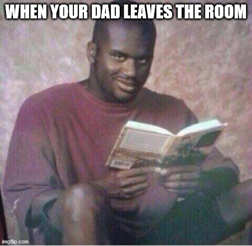 Shaq reading meme | WHEN YOUR DAD LEAVES THE ROOM | image tagged in shaq reading meme | made w/ Imgflip meme maker