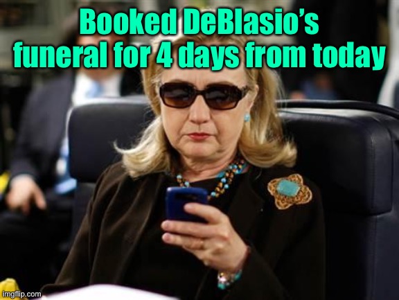 Hillary Clinton Cellphone Meme | Booked DeBlasio’s funeral for 4 days from today | image tagged in memes,hillary clinton cellphone | made w/ Imgflip meme maker