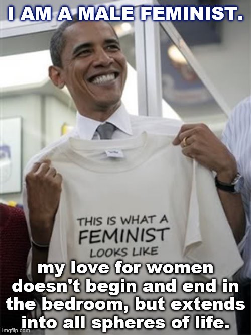 Why there is no contradiction between being male and being feminist. | I AM A MALE FEMINIST. my love for women doesn't begin and end in the bedroom, but extends into all spheres of life. | image tagged in barack obama feminist,male feminist,feminist,women rights,gender equality,womens rights | made w/ Imgflip meme maker