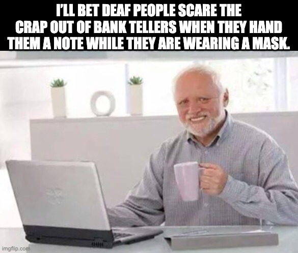 Corona and Bank Teller | I’LL BET DEAF PEOPLE SCARE THE CRAP OUT OF BANK TELLERS WHEN THEY HAND THEM A NOTE WHILE THEY ARE WEARING A MASK. | image tagged in harold | made w/ Imgflip meme maker