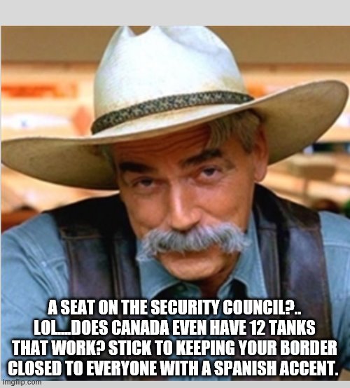 Sam Elliot happy birthday | A SEAT ON THE SECURITY COUNCIL?.. LOL….DOES CANADA EVEN HAVE 12 TANKS THAT WORK? STICK TO KEEPING YOUR BORDER CLOSED TO EVERYONE WITH A SPAN | image tagged in sam elliot happy birthday | made w/ Imgflip meme maker