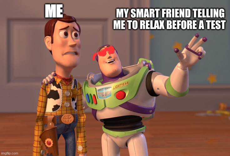 X, X Everywhere | ME; MY SMART FRIEND TELLING ME TO RELAX BEFORE A TEST | image tagged in memes,x x everywhere | made w/ Imgflip meme maker