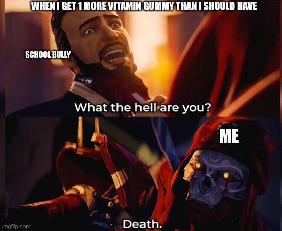 What the hell are you? Death | WHEN I GET 1 MORE VITAMIN GUMMY THAN I SHOULD HAVE; SCHOOL BULLY; ME | image tagged in what the hell are you death | made w/ Imgflip meme maker