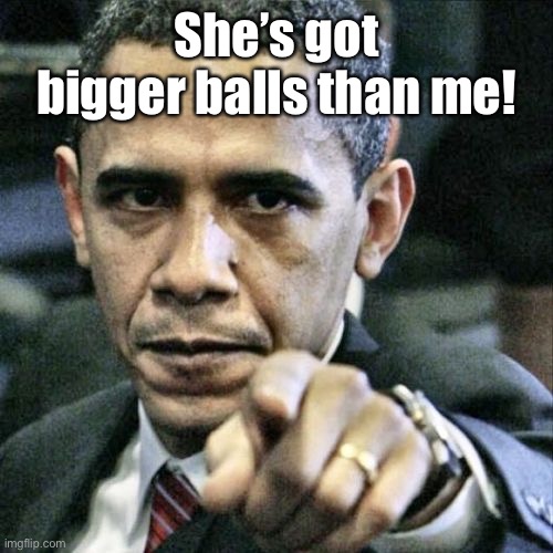 Pissed Off Obama Meme | She’s got bigger balls than me! | image tagged in memes,pissed off obama | made w/ Imgflip meme maker