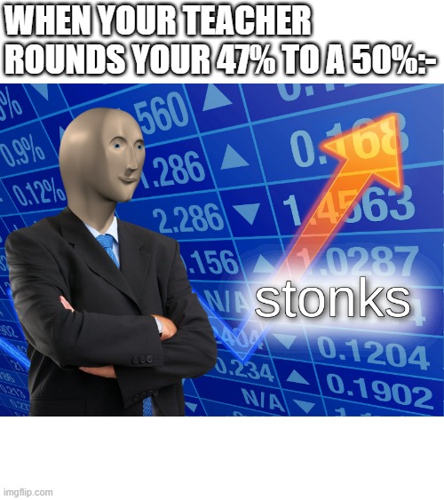 stonks | WHEN YOUR TEACHER ROUNDS YOUR 47% TO A 50%:- | image tagged in stonks | made w/ Imgflip meme maker