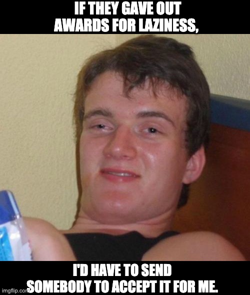 Lazy | IF THEY GAVE OUT AWARDS FOR LAZINESS, I'D HAVE TO SEND SOMEBODY TO ACCEPT IT FOR ME. | image tagged in memes,10 guy | made w/ Imgflip meme maker