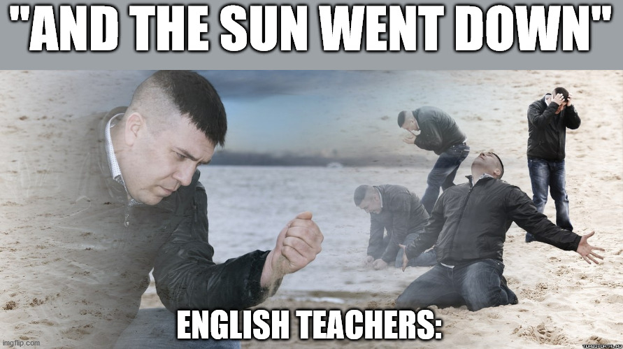 Guy with sand in the hands of despair | "AND THE SUN WENT DOWN"; ENGLISH TEACHERS: | image tagged in guy with sand in the hands of despair | made w/ Imgflip meme maker