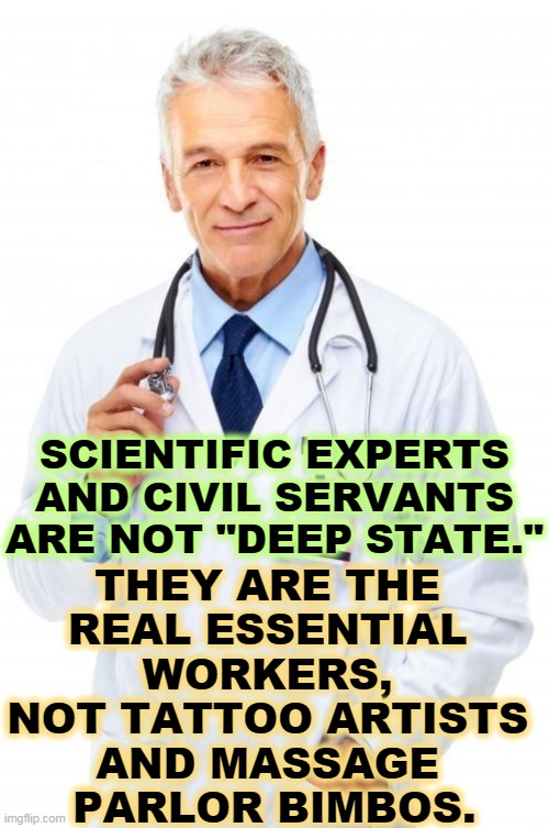 Trump likes amateurism, nepotism and corruption. Look where it got us. | SCIENTIFIC EXPERTS AND CIVIL SERVANTS ARE NOT "DEEP STATE."; THEY ARE THE 
REAL ESSENTIAL 
WORKERS, 
NOT TATTOO ARTISTS 
AND MASSAGE 
PARLOR BIMBOS. | image tagged in doctor,science,expert,trump,amateurs,corruption | made w/ Imgflip meme maker