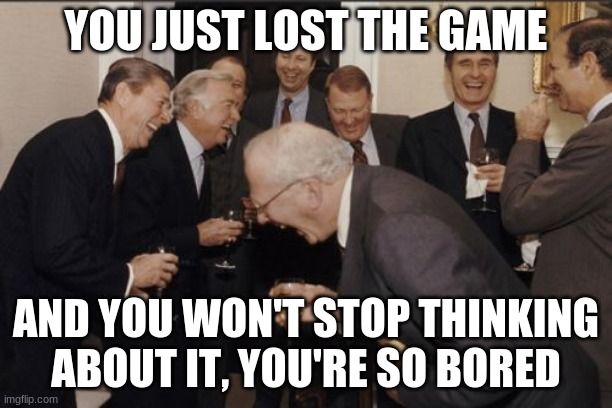 I am evil | YOU JUST LOST THE GAME; AND YOU WON'T STOP THINKING ABOUT IT, YOU'RE SO BORED | image tagged in memes,laughing men in suits,the game,you just lost the game,bored,thinking | made w/ Imgflip meme maker