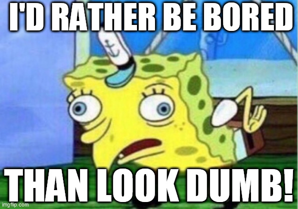 Mocking Spongebob Meme | I'D RATHER BE BORED THAN LOOK DUMB! | image tagged in memes,mocking spongebob | made w/ Imgflip meme maker