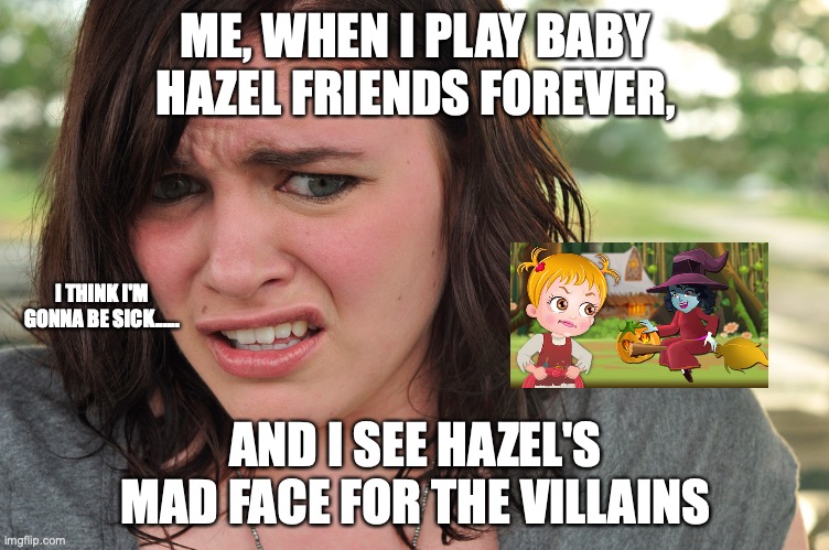 Cringe-face | ME, WHEN I PLAY BABY HAZEL FRIENDS FOREVER, I THINK I'M GONNA BE SICK...... AND I SEE HAZEL'S MAD FACE FOR THE VILLAINS | image tagged in cringe-face | made w/ Imgflip meme maker