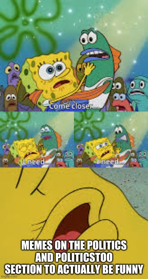 Spongebob i need | MEMES ON THE POLITICS AND POLITICSTOO SECTION TO ACTUALLY BE FUNNY | image tagged in spongebob i need | made w/ Imgflip meme maker