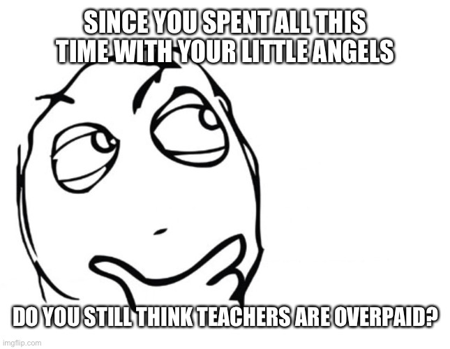 hmmm | SINCE YOU SPENT ALL THIS TIME WITH YOUR LITTLE ANGELS; DO YOU STILL THINK TEACHERS ARE OVERPAID? | image tagged in hmmm | made w/ Imgflip meme maker