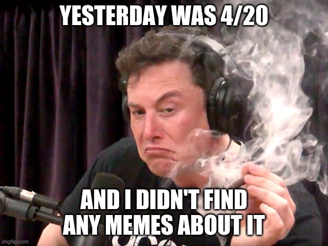 Elon Musk Weed | YESTERDAY WAS 4/20; AND I DIDN'T FIND ANY MEMES ABOUT IT | image tagged in elon musk weed | made w/ Imgflip meme maker