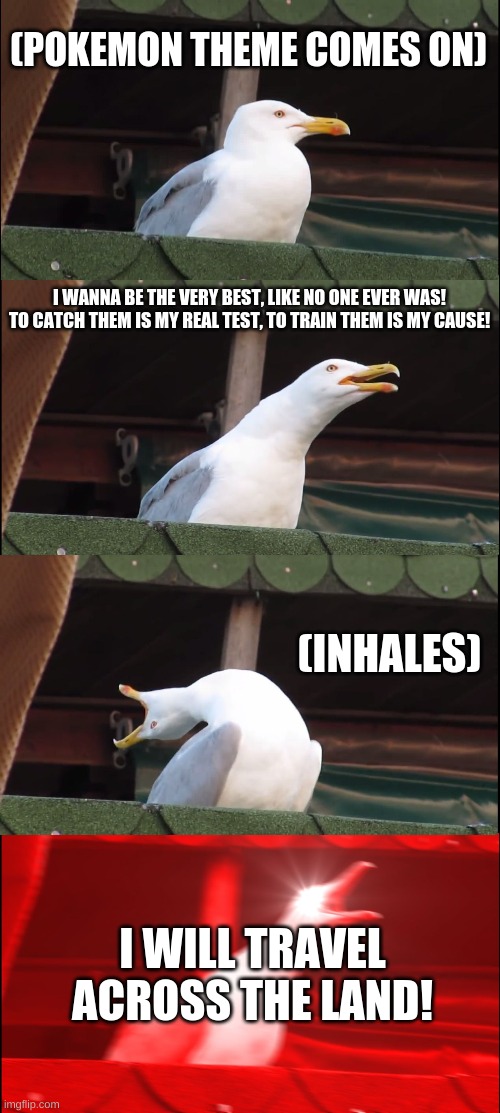 Inhaling Seagull | (POKEMON THEME COMES ON); I WANNA BE THE VERY BEST, LIKE NO ONE EVER WAS! TO CATCH THEM IS MY REAL TEST, TO TRAIN THEM IS MY CAUSE! (INHALES); I WILL TRAVEL ACROSS THE LAND! | image tagged in memes,inhaling seagull | made w/ Imgflip meme maker