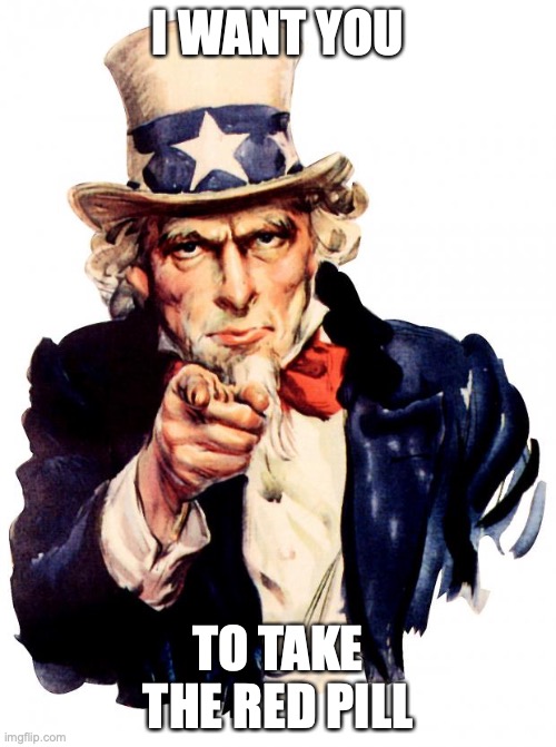 Uncle Sam | I WANT YOU; TO TAKE THE RED PILL | image tagged in memes,uncle sam | made w/ Imgflip meme maker