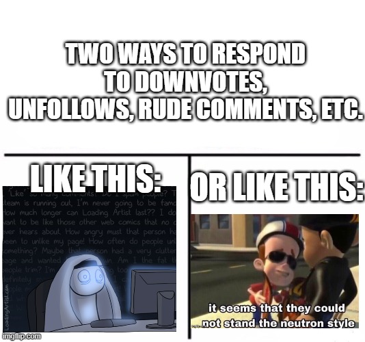 Who Would Win? Meme | TWO WAYS TO RESPOND TO DOWNVOTES, UNFOLLOWS, RUDE COMMENTS, ETC. OR LIKE THIS:; LIKE THIS: | image tagged in memes,who would win,followers,downvotes,downvote | made w/ Imgflip meme maker
