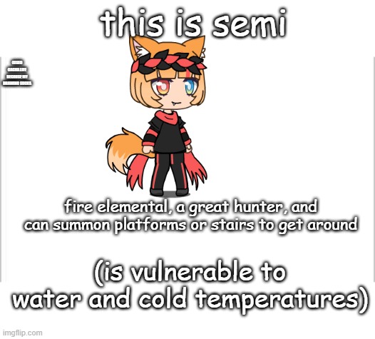 white background | this is semi; (USED GACHA LIFE BECAUSE MY DRAWING SUCKS; fire elemental, a great hunter, and can summon platforms or stairs to get around; (is vulnerable to water and cold temperatures) | image tagged in white background | made w/ Imgflip meme maker
