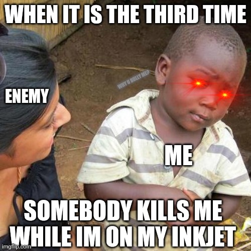 Inkjet- Splat Zones | WHEN IT IS THE THIRD TIME; WHY U BULLY ME? ENEMY; ME; SOMEBODY KILLS ME WHILE IM ON MY INKJET | image tagged in memes,third world skeptical kid | made w/ Imgflip meme maker