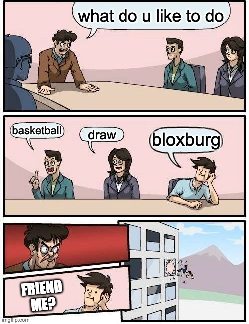 Boardroom Meeting Suggestion Meme | what do u like to do; basketball; bloxburg; draw; FRIEND ME? | image tagged in memes,boardroom meeting suggestion | made w/ Imgflip meme maker