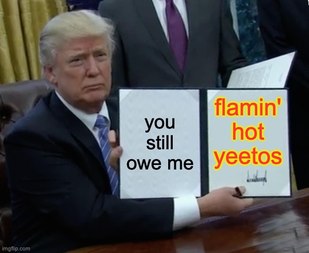 Trump Bill Signing | you still owe me; flamin' hot yeetos | image tagged in memes,trump bill signing | made w/ Imgflip meme maker