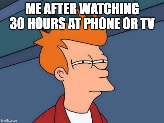 Futurama Fry Meme | ME AFTER WATCHING 30 HOURS AT PHONE OR TV | image tagged in memes,futurama fry | made w/ Imgflip meme maker