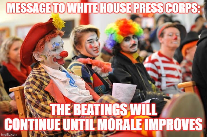 Morale | MESSAGE TO WHITE HOUSE PRESS CORPS:; THE BEATINGS WILL CONTINUE UNTIL MORALE IMPROVES | image tagged in biased media,media lies | made w/ Imgflip meme maker