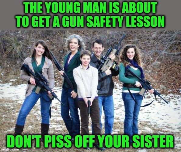 Let's hope it is not loaded | THE YOUNG MAN IS ABOUT TO GET A GUN SAFETY LESSON; DON'T PISS OFF YOUR SISTER | image tagged in bad gag,family photo,yikes | made w/ Imgflip meme maker