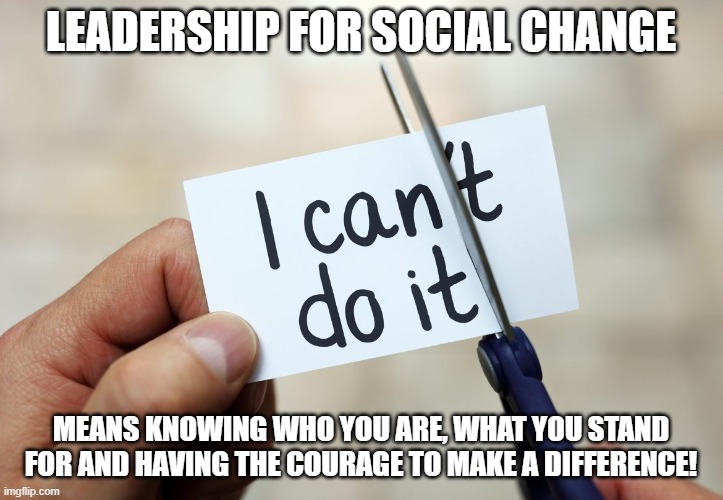 Leadership for Social Change | LEADERSHIP FOR SOCIAL CHANGE; MEANS KNOWING WHO YOU ARE, WHAT YOU STAND FOR AND HAVING THE COURAGE TO MAKE A DIFFERENCE! | image tagged in leadership,social change | made w/ Imgflip meme maker