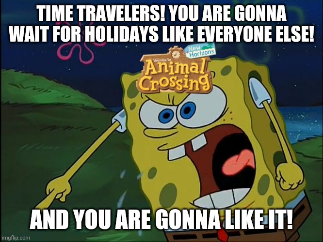 YOU ARE GONNA LIKE IT! | TIME TRAVELERS! YOU ARE GONNA WAIT FOR HOLIDAYS LIKE EVERYONE ELSE! AND YOU ARE GONNA LIKE IT! | image tagged in you are gonna like it | made w/ Imgflip meme maker