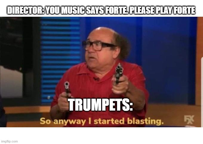 Started blasting | DIRECTOR: YOU MUSIC SAYS FORTE. PLEASE PLAY FORTE; TRUMPETS: | image tagged in started blasting | made w/ Imgflip meme maker