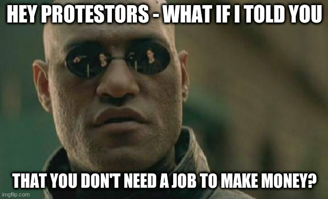Matrix Morpheus Meme | HEY PROTESTORS - WHAT IF I TOLD YOU; THAT YOU DON'T NEED A JOB TO MAKE MONEY? | image tagged in memes,matrix morpheus | made w/ Imgflip meme maker