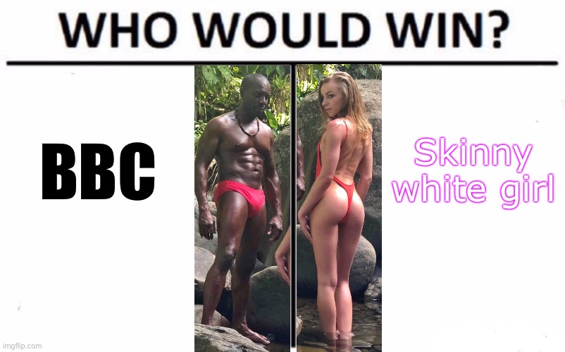 There’s only one way to find out. | BBC; Skinny white girl | image tagged in memes,who would win,bbc,skinny girl,sex,porn | made w/ Imgflip meme maker