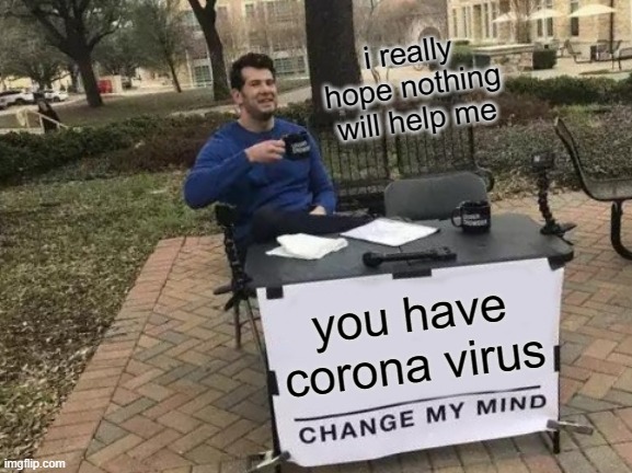 Change My Mind | i really hope nothing will help me; you have corona virus | image tagged in memes,change my mind | made w/ Imgflip meme maker