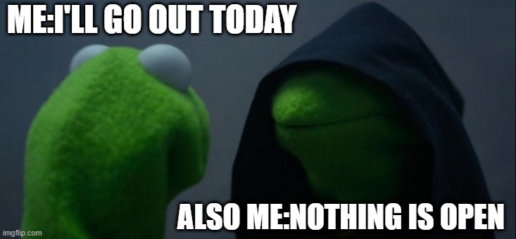 Evil Kermit | ME:I'LL GO OUT TODAY; ALSO ME:NOTHING IS OPEN | image tagged in memes,evil kermit | made w/ Imgflip meme maker