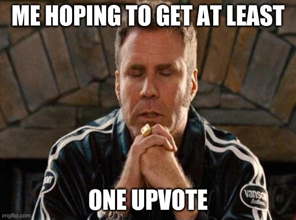 Just one upvote | ME HOPING TO GET AT LEAST; ONE UPVOTE | image tagged in ricky bobby praying | made w/ Imgflip meme maker