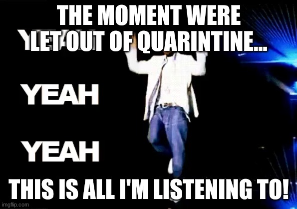 Ya | THE MOMENT WERE LET OUT OF QUARINTINE... THIS IS ALL I'M LISTENING TO! | image tagged in ya | made w/ Imgflip meme maker