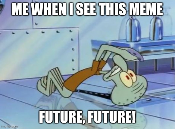 Squidward Future | ME WHEN I SEE THIS MEME FUTURE, FUTURE! | image tagged in squidward future | made w/ Imgflip meme maker