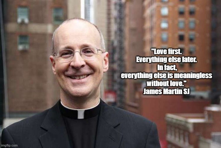 "Love first. 
Everything else later. 
In fact, everything else is meaningless 
without love." 
James Martin SJ | made w/ Imgflip meme maker