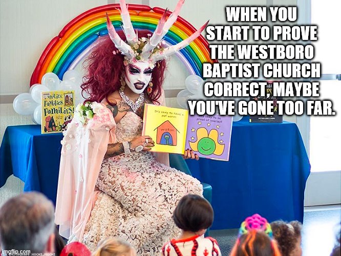 satanic drag queen teaches children/kids | WHEN YOU START TO PROVE THE WESTBORO BAPTIST CHURCH CORRECT, MAYBE YOU'VE GONE TOO FAR. | image tagged in satanic drag queen teaches children/kids,memes | made w/ Imgflip meme maker