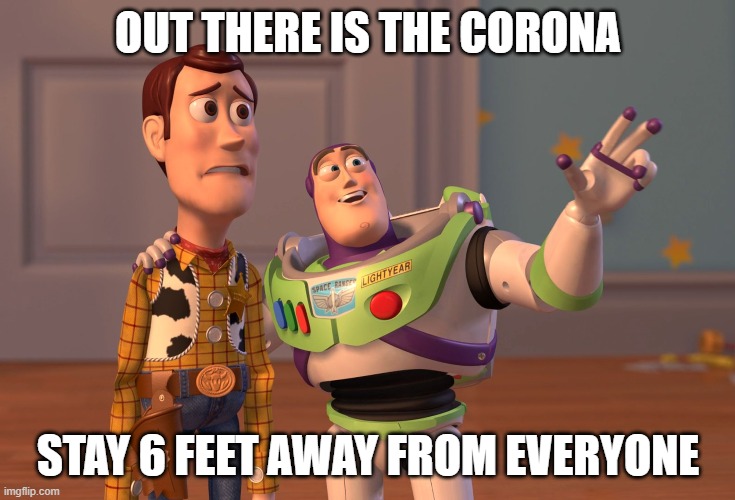 X, X Everywhere Meme | OUT THERE IS THE CORONA; STAY 6 FEET AWAY FROM EVERYONE | image tagged in memes,x x everywhere | made w/ Imgflip meme maker