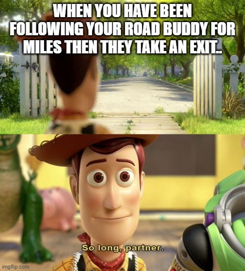 So long partner | WHEN YOU HAVE BEEN FOLLOWING YOUR ROAD BUDDY FOR MILES THEN THEY TAKE AN EXIT.. | image tagged in so long partner | made w/ Imgflip meme maker