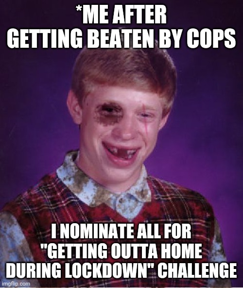 Beat-up Bad Luck Brian | *ME AFTER GETTING BEATEN BY COPS; I NOMINATE ALL FOR "GETTING OUTTA HOME DURING LOCKDOWN" CHALLENGE | image tagged in beat-up bad luck brian | made w/ Imgflip meme maker