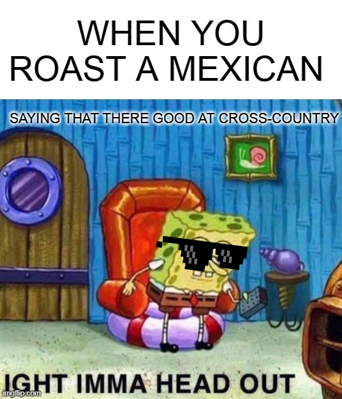 Spongebob Ight Imma Head Out |  WHEN YOU ROAST A MEXICAN; SAYING THAT THERE GOOD AT CROSS-COUNTRY | image tagged in memes,spongebob ight imma head out | made w/ Imgflip meme maker