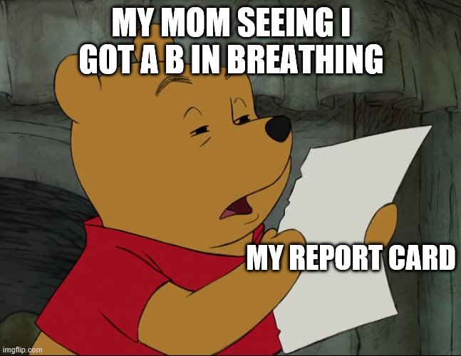 Winnie The Pooh | MY MOM SEEING I GOT A B IN BREATHING; MY REPORT CARD | image tagged in winnie the pooh | made w/ Imgflip meme maker