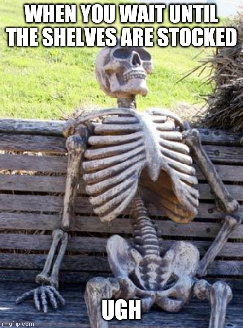 Waiting Skeleton Meme | WHEN YOU WAIT UNTIL THE SHELVES ARE STOCKED; UGH | image tagged in memes,waiting skeleton | made w/ Imgflip meme maker