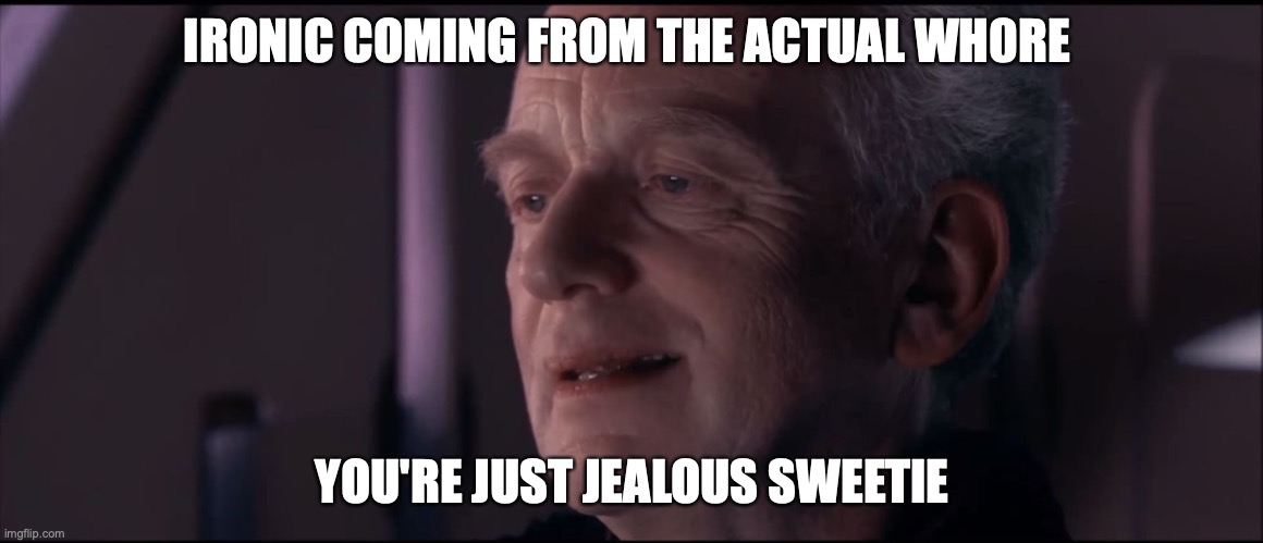 Palpatine Ironic  | IRONIC COMING FROM THE ACTUAL WH0RE YOU'RE JUST JEALOUS SWEETIE | image tagged in palpatine ironic | made w/ Imgflip meme maker