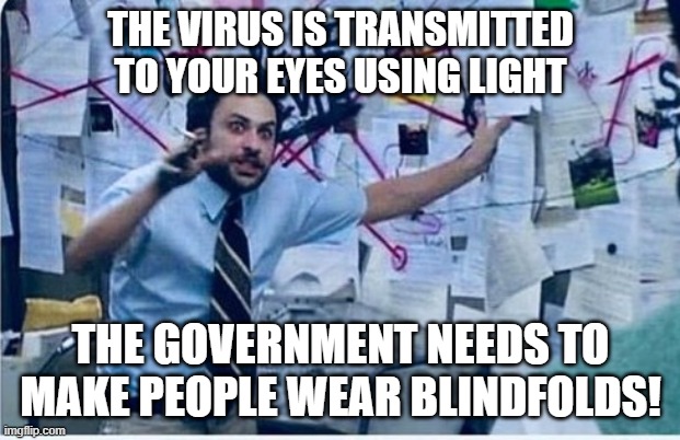 Conspiracy Theorist | THE VIRUS IS TRANSMITTED TO YOUR EYES USING LIGHT THE GOVERNMENT NEEDS TO MAKE PEOPLE WEAR BLINDFOLDS! | image tagged in conspiracy theorist | made w/ Imgflip meme maker